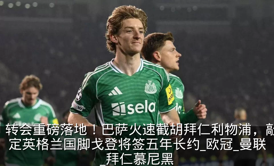 转会重磅落地！巴萨火速截胡拜仁利物浦，敲定英格兰国脚戈登将签五年长约_欧冠_曼联_拜仁慕尼黑