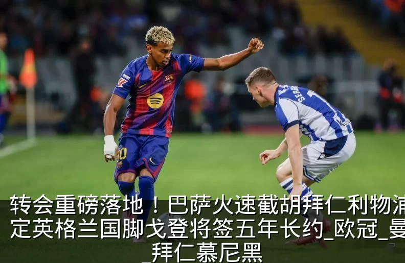 转会重磅落地！巴萨火速截胡拜仁利物浦，敲定英格兰国脚戈登将签五年长约_欧冠_曼联_拜仁慕尼黑