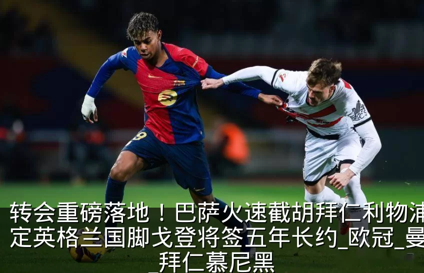 转会重磅落地！巴萨火速截胡拜仁利物浦，敲定英格兰国脚戈登将签五年长约_欧冠_曼联_拜仁慕尼黑